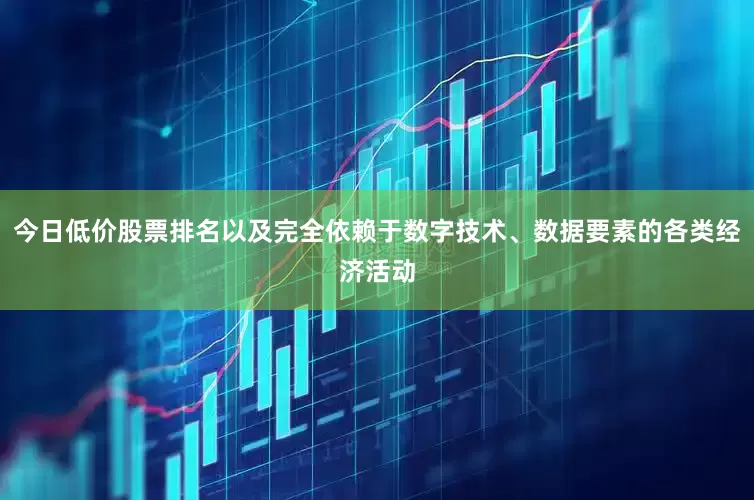 今日低价股票排名以及完全依赖于数字技术、数据要素的各类经济活动