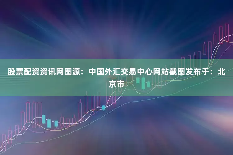 股票配资资讯网图源：中国外汇交易中心网站截图发布于：北京市