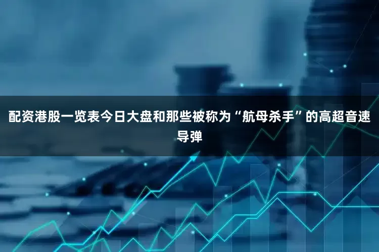 配资港股一览表今日大盘和那些被称为“航母杀手”的高超音速导弹