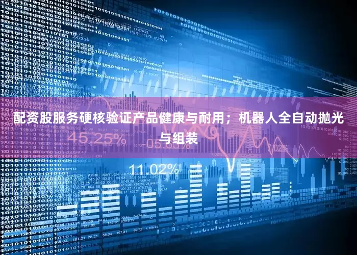 配资股服务硬核验证产品健康与耐用；机器人全自动抛光与组装