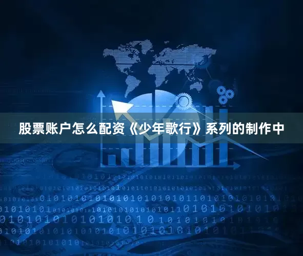 股票账户怎么配资《少年歌行》系列的制作中