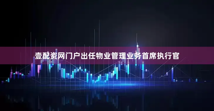 壹配资网门户出任物业管理业务首席执行官