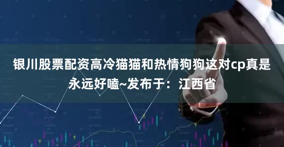 银川股票配资高冷猫猫和热情狗狗这对cp真是永远好嗑~发布于：江西省