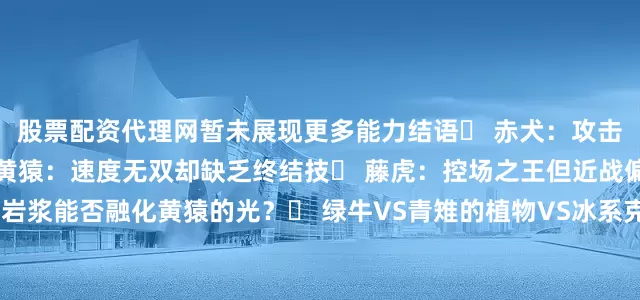 股票配资代理网暂未展现更多能力结语▶ 赤犬：攻击力拉满但机动性短板▶ 黄猿：速度无双却缺乏终结技▶ 藤虎：控场之王但近战偏弱争议焦点❓ 赤犬的岩浆能否融化黄猿的光？❓ 绿牛VS青雉的植物VS冰系克制链❓ 未展示霸王色的战国是否被低估？你认为哪位大将的果实最BUG？ 评论区说出你的观点！发布于：福建省