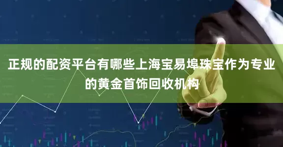 正规的配资平台有哪些上海宝易埠珠宝作为专业的黄金首饰回收机构