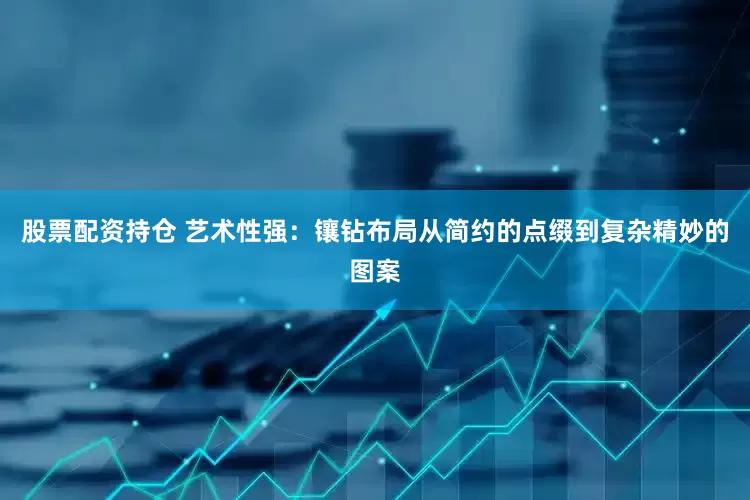 股票配资持仓 艺术性强：镶钻布局从简约的点缀到复杂精妙的图案