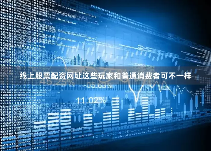 线上股票配资网址这些玩家和普通消费者可不一样