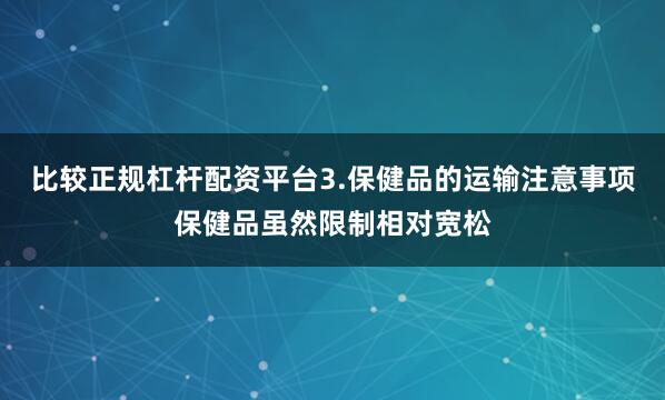 比较正规杠杆配资平台3.保健品的运输注意事项保健品虽然限制相对宽松