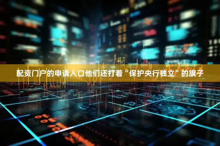 配资门户的申请入口他们还打着“保护央行独立”的旗子