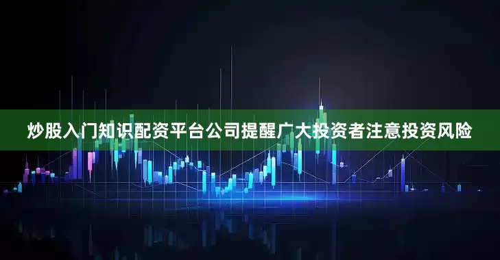 炒股入门知识配资平台公司提醒广大投资者注意投资风险