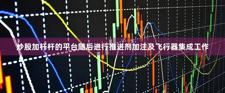 炒股加杆杆的平台随后进行推进剂加注及飞行器集成工作