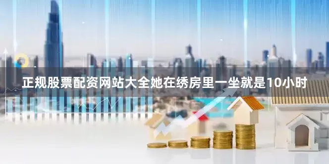 正规股票配资网站大全她在绣房里一坐就是10小时