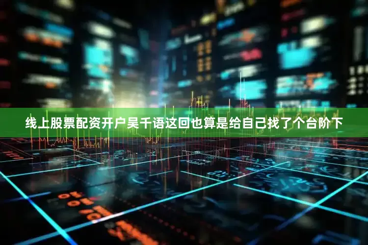 线上股票配资开户吴千语这回也算是给自己找了个台阶下
