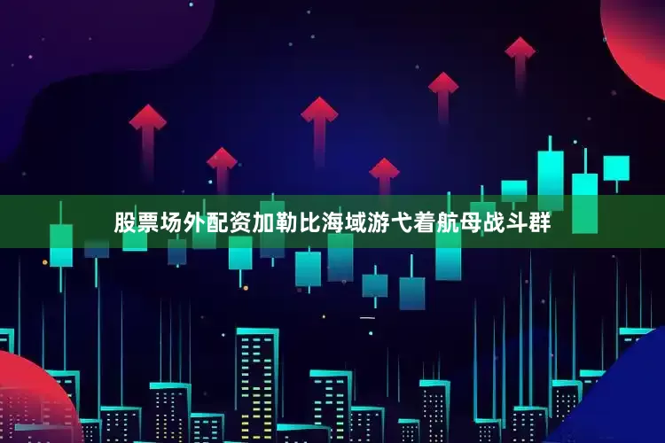 股票场外配资加勒比海域游弋着航母战斗群