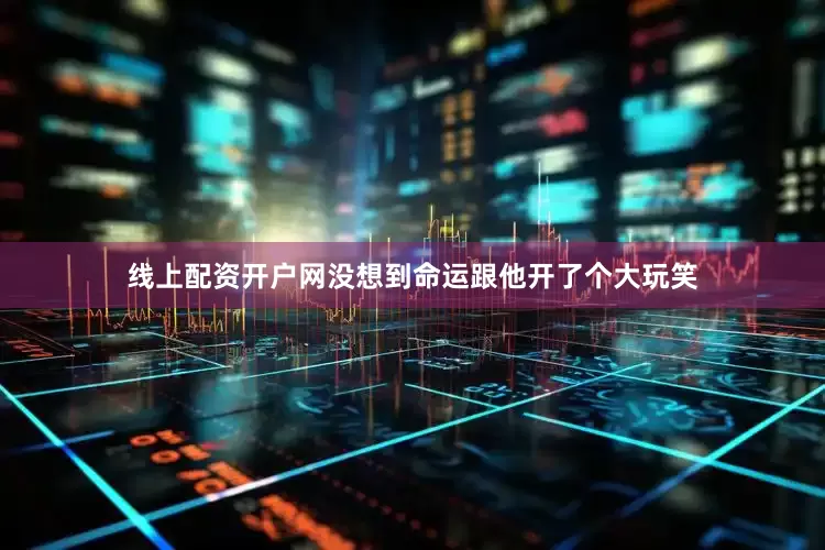 线上配资开户网没想到命运跟他开了个大玩笑