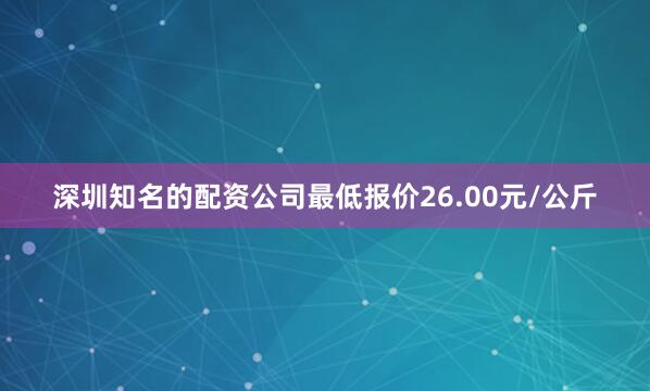 深圳知名的配资公司最低报价26.00元/公斤