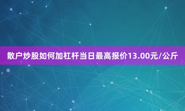 散户炒股如何加杠杆当日最高报价13.00元/公斤