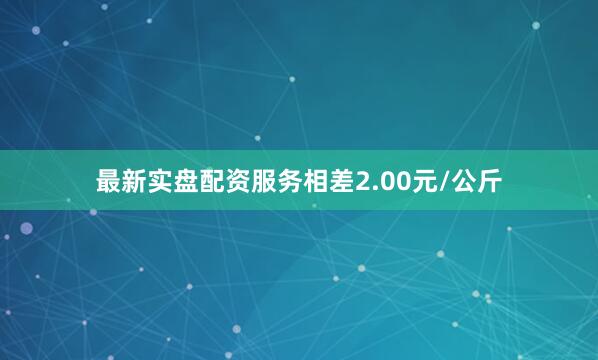 最新实盘配资服务相差2.00元/公斤