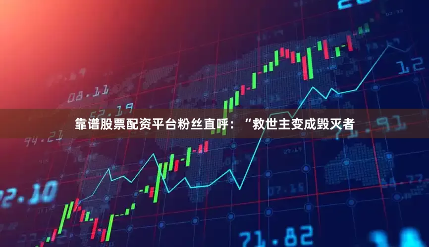 靠谱股票配资平台粉丝直呼：“救世主变成毁灭者
