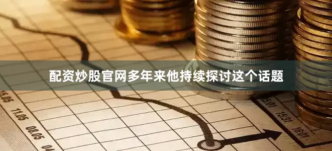 配资炒股官网多年来他持续探讨这个话题