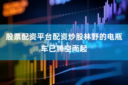 股票配资平台配资炒股林野的电瓶车已腾空而起