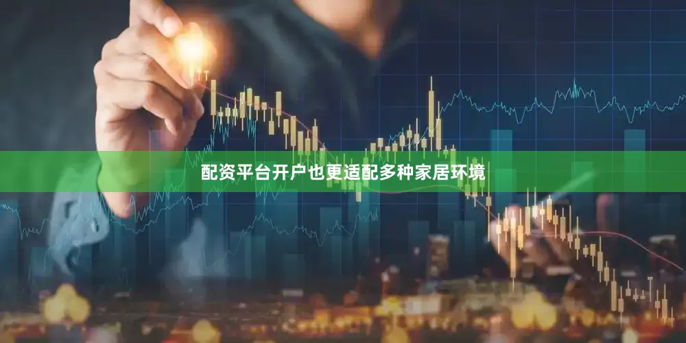 配资平台开户也更适配多种家居环境